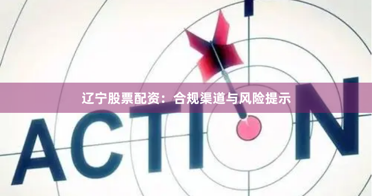 辽宁股票配资:合规渠道与风险提示
