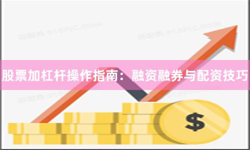 股票加杠杆操作指南:融资融券与配资技巧
