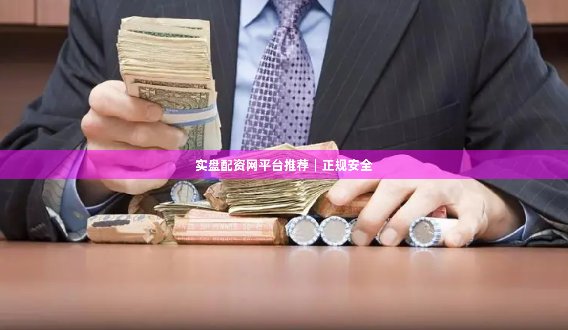实盘配资网平台推荐｜正规安全