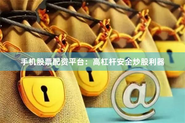 手机股票配资平台：高杠杆安全炒股利器