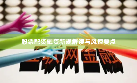股票配资融资新规解读与风控要点