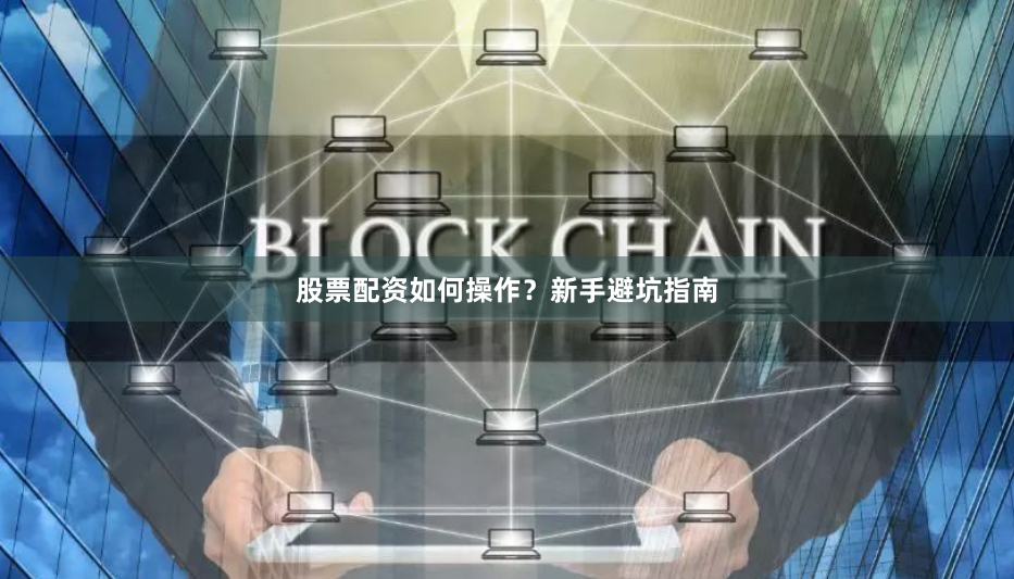 股票配资如何操作？新手避坑指南