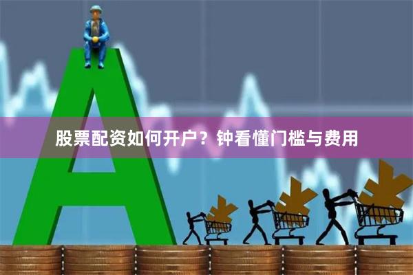 股票配资如何开户？钟看懂门槛与费用
