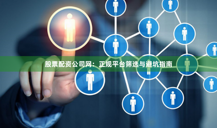 股票配资公司网：正规平台筛选与避坑指南