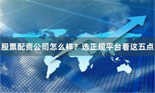 股票配资公司怎么样？选正规平台看这五点