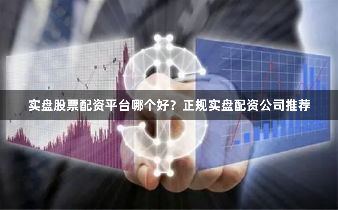 实盘股票配资平台哪个好？正规实盘配资公司推荐