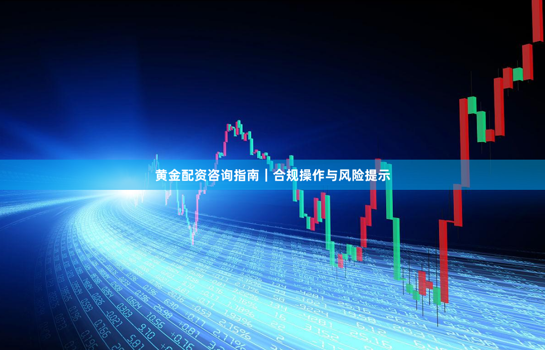 黄金配资咨询指南｜合规操作与风险提示